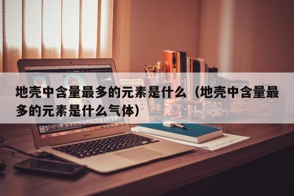 地壳中含量最多的元素是什么（地壳中含量最多的元素是什么气体）