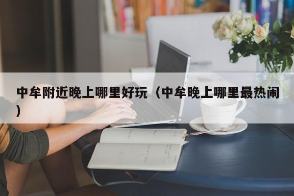 中牟附近晚上哪里好玩（中牟晚上哪里最热闹）