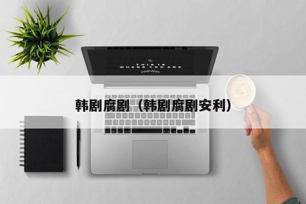 韩剧腐剧（韩剧腐剧安利）