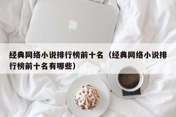 经典网络小说排行榜前十名（经典网络小说排行榜前十名有哪些）