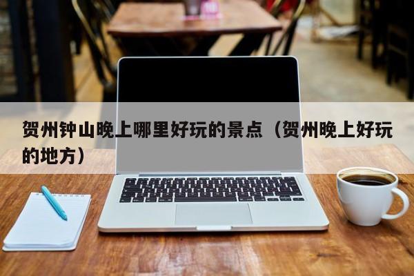 贺州钟山晚上哪里好玩的景点（贺州晚上好玩的地方）