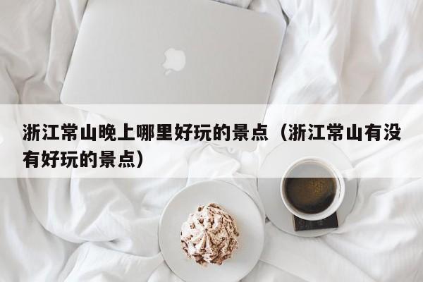 浙江常山晚上哪里好玩的景点（浙江常山有没有好玩的景点）