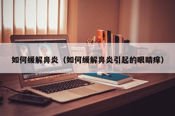 如何缓解鼻炎（如何缓解鼻炎引起的眼睛痒）