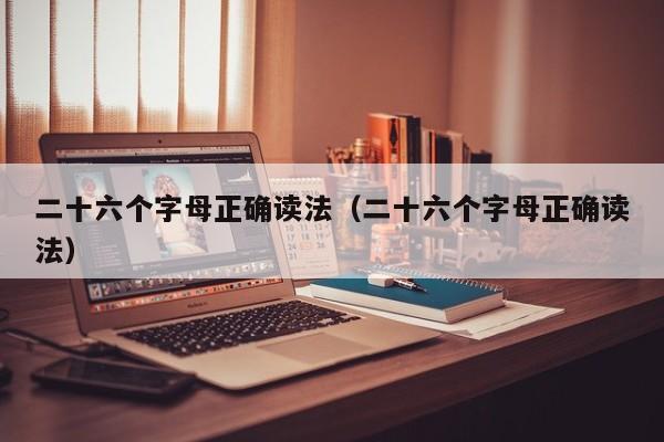 二十六个字母正确读法（二十六个字母正确读法）