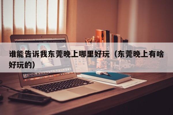 谁能告诉我东莞晚上哪里好玩（东莞晚上有啥好玩的）