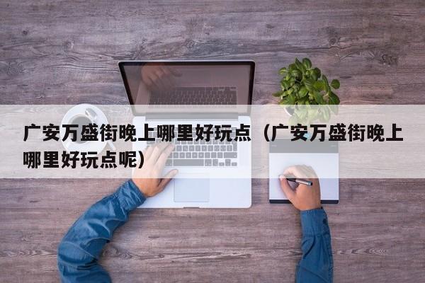 广安万盛街晚上哪里好玩点（广安万盛街晚上哪里好玩点呢）