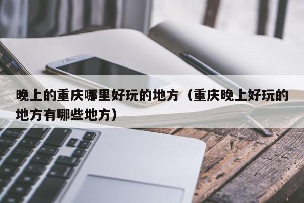 晚上的重庆哪里好玩的地方（重庆晚上好玩的地方有哪些地方）