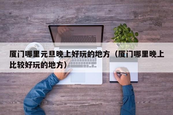 厦门哪里元旦晚上好玩的地方（厦门哪里晚上比较好玩的地方）
