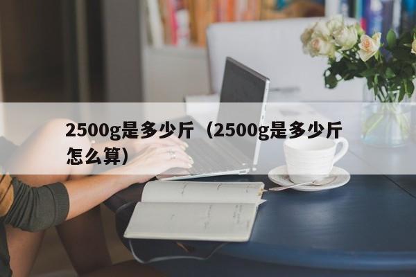 2500g是多少斤（2500g是多少斤 怎么算）