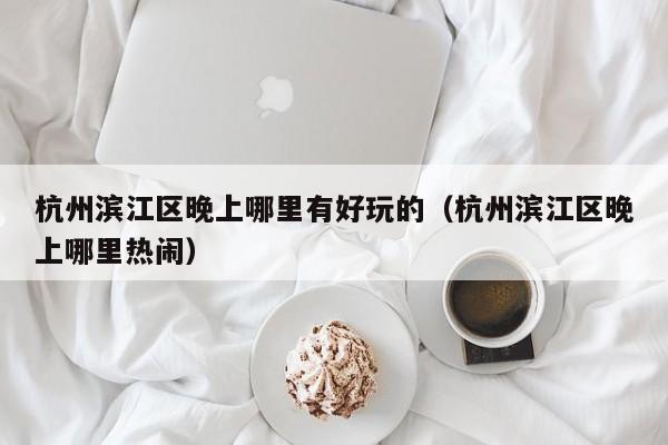 杭州滨江区晚上哪里有好玩的（杭州滨江区晚上哪里热闹）
