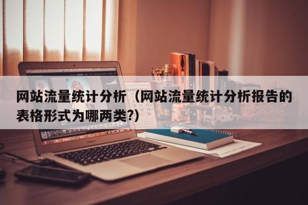 网站流量统计分析（网站流量统计分析报告的表格形式为哪两类?）