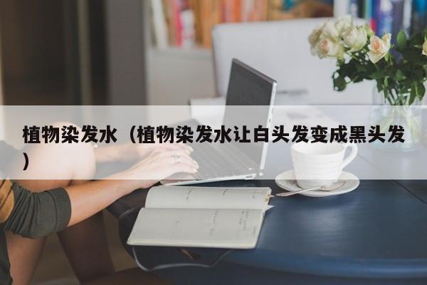 植物染发水（植物染发水让白头发变成黑头发）