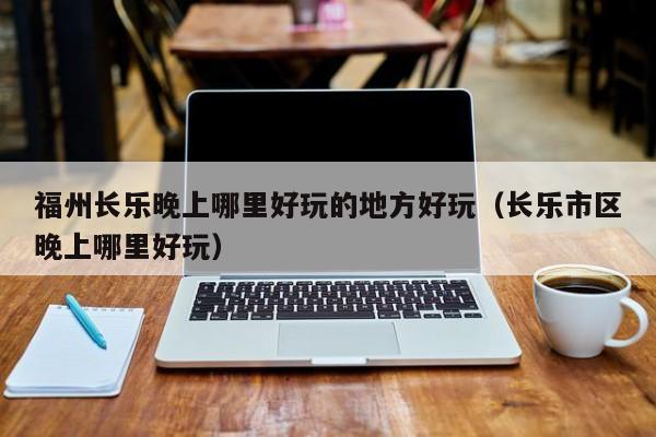 福州长乐晚上哪里好玩的地方好玩（长乐市区晚上哪里好玩）