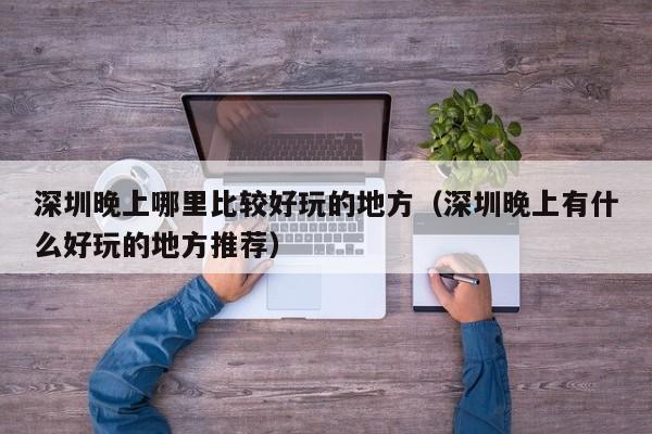 深圳晚上哪里比较好玩的地方（深圳晚上有什么好玩的地方推荐）