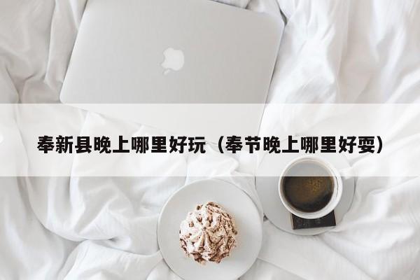 奉新县晚上哪里好玩（奉节晚上哪里好耍）