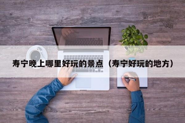 寿宁晚上哪里好玩的景点（寿宁好玩的地方）