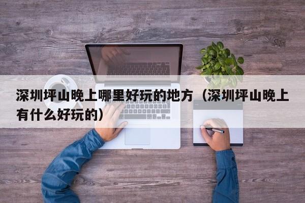深圳坪山晚上哪里好玩的地方（深圳坪山晚上有什么好玩的）