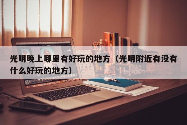 光明晚上哪里有好玩的地方（光明附近有没有什么好玩的地方）