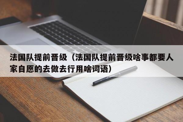 法国队提前晋级（法国队提前晋级啥事都要人家自愿的去做去行用啥词语）