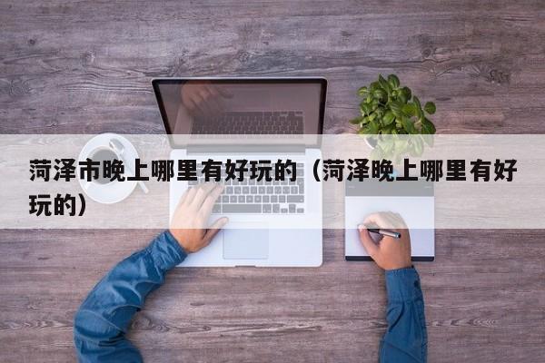 菏泽市晚上哪里有好玩的（菏泽晚上哪里有好玩的）