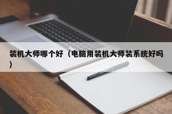 装机大师哪个好（电脑用装机大师装系统好吗）