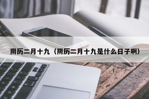 阴历二月十九（阴历二月十九是什么日子啊）