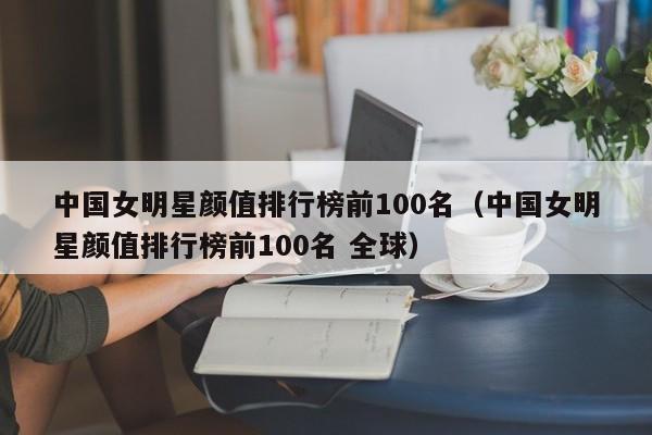 中国女明星颜值排行榜前100名（中国女明星颜值排行榜前100名 全球）