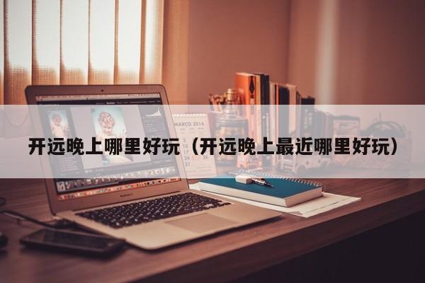 开远晚上哪里好玩（开远晚上最近哪里好玩）