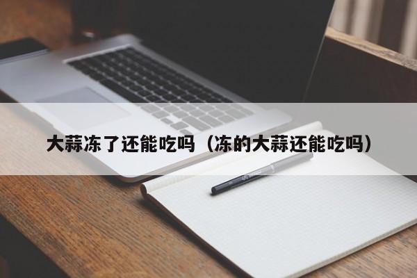 大蒜冻了还能吃吗（冻的大蒜还能吃吗）
