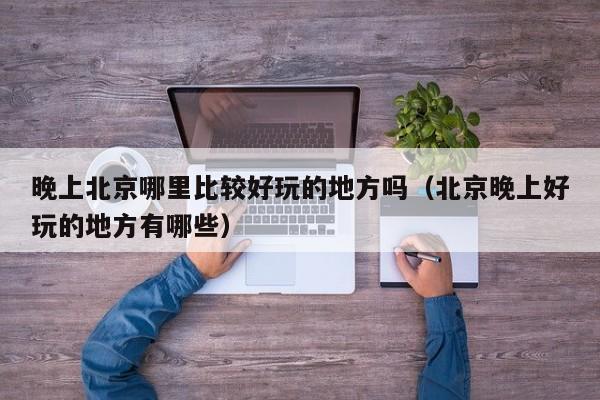 晚上北京哪里比较好玩的地方吗（北京晚上好玩的地方有哪些）