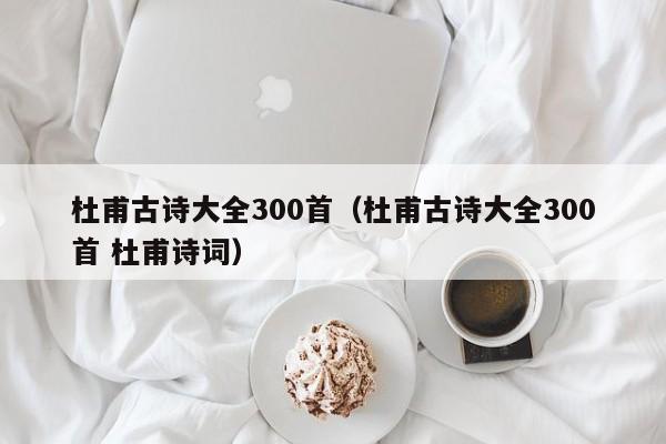 杜甫古诗大全300首（杜甫古诗大全300首 杜甫诗词）