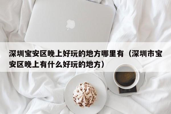 深圳宝安区晚上好玩的地方哪里有（深圳市宝安区晚上有什么好玩的地方）