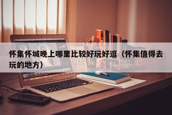怀集怀城晚上哪里比较好玩好逛（怀集值得去玩的地方）