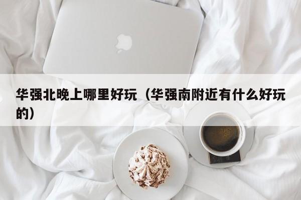 华强北晚上哪里好玩（华强南附近有什么好玩的）