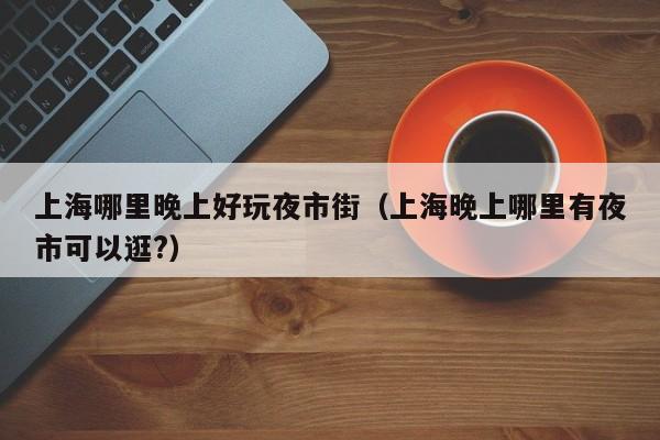 上海哪里晚上好玩夜市街（上海晚上哪里有夜市可以逛?）