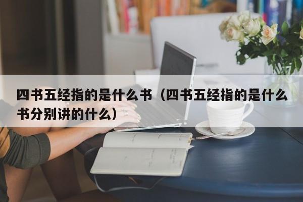 四书五经指的是什么书（四书五经指的是什么书分别讲的什么）