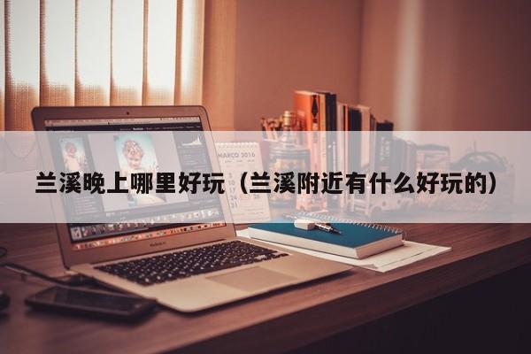 兰溪晚上哪里好玩（兰溪附近有什么好玩的）