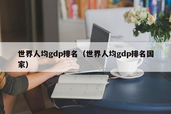世界人均gdp排名（世界人均gdp排名国家）
