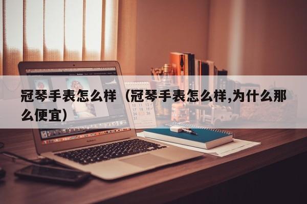 冠琴手表怎么样（冠琴手表怎么样,为什么那么便宜）