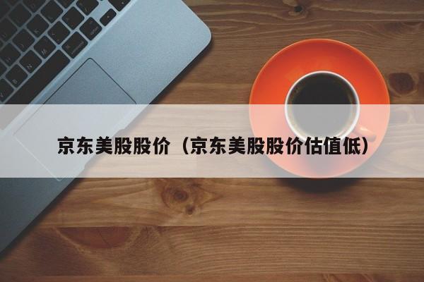 京东美股股价（京东美股股价估值低）