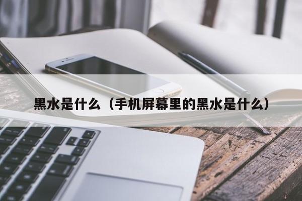 黑水是什么（手机屏幕里的黑水是什么）