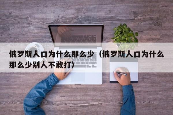 俄罗斯人口为什么那么少（俄罗斯人口为什么那么少别人不敢打）