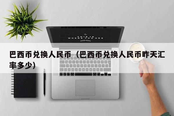 巴西币兑换人民币（巴西币兑换人民币昨天汇率多少）