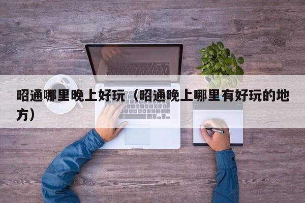 昭通哪里晚上好玩（昭通晚上哪里有好玩的地方）