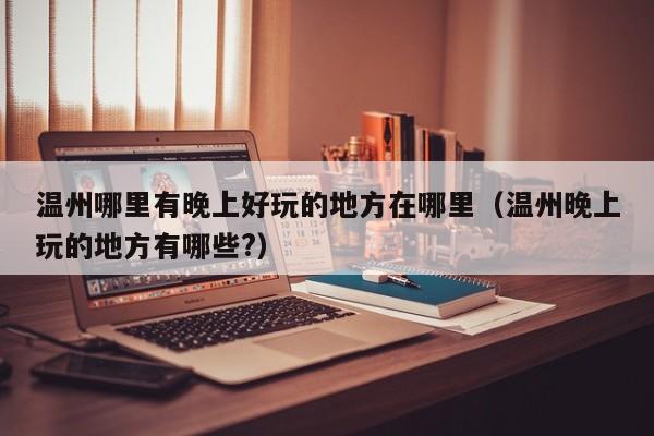 温州哪里有晚上好玩的地方在哪里（温州晚上玩的地方有哪些?）