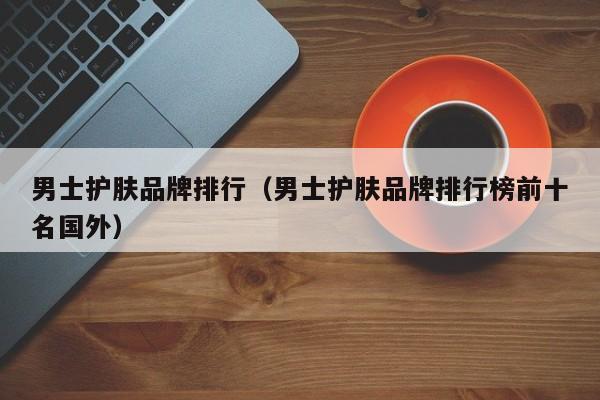 男士护肤品牌排行（男士护肤品牌排行榜前十名国外）