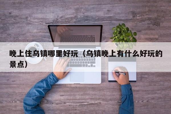 晚上住乌镇哪里好玩（乌镇晚上有什么好玩的景点）