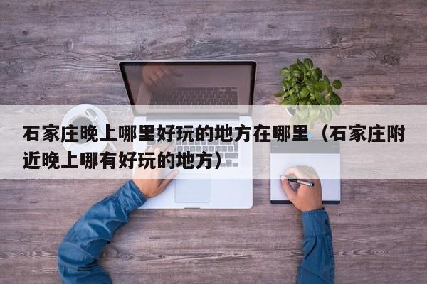 石家庄晚上哪里好玩的地方在哪里（石家庄附近晚上哪有好玩的地方）