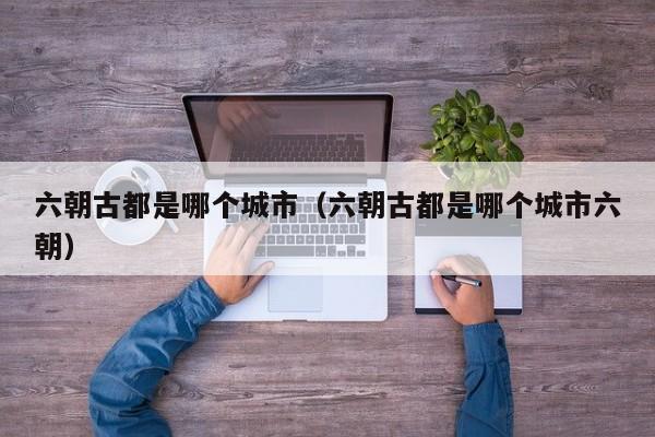 六朝古都是哪个城市（六朝古都是哪个城市六朝）