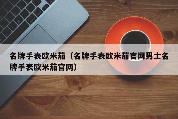 名牌手表欧米茄（名牌手表欧米茄官网男士名牌手表欧米茄官网）
